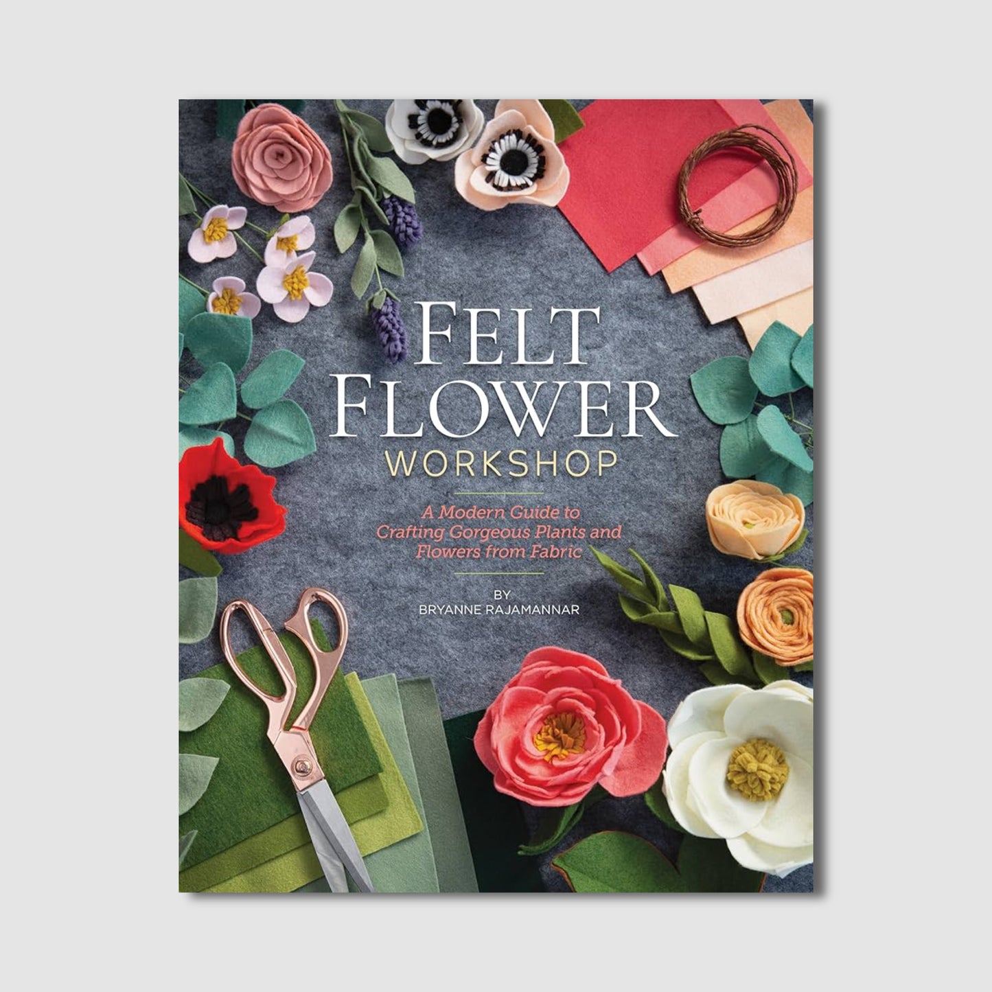 Felt Flower Workshop: A Modern Guide to Crafting Gorgeous Plants and Flowers from Fabric